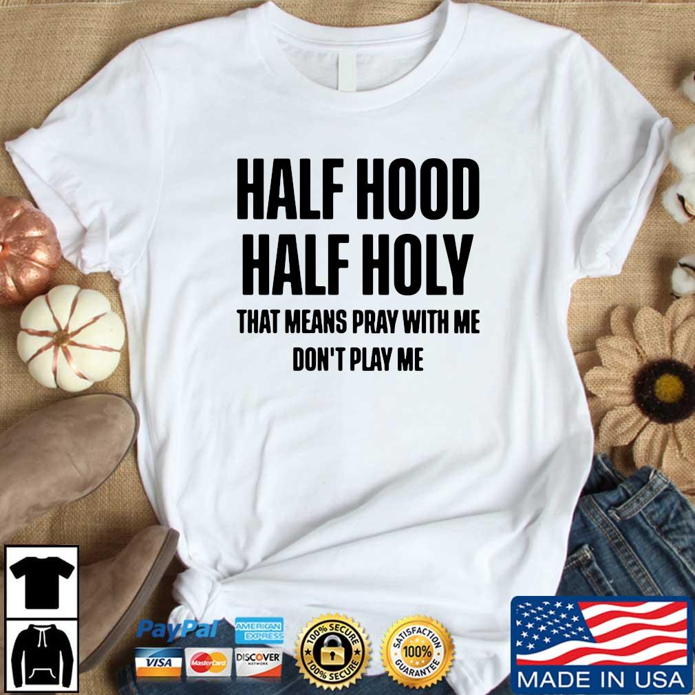 Half Hood Half Holy That Means Pray With Me Don T Play Me Shirt Hoodie Sweater Long Sleeve And Tank Top